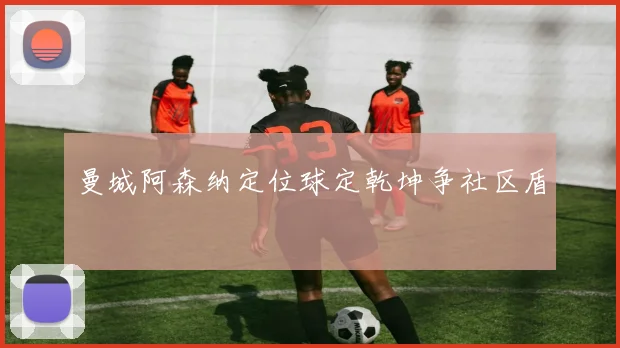 曼城阿森纳定位球定乾坤争社区盾