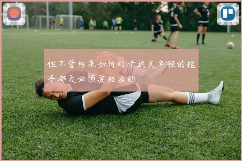 但不管结果如何对于这支年轻的枪手都是必须要经历的