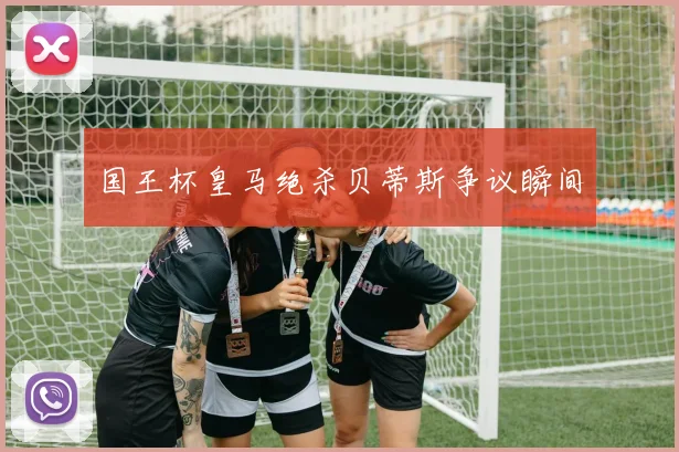国王杯皇马绝杀贝蒂斯争议瞬间