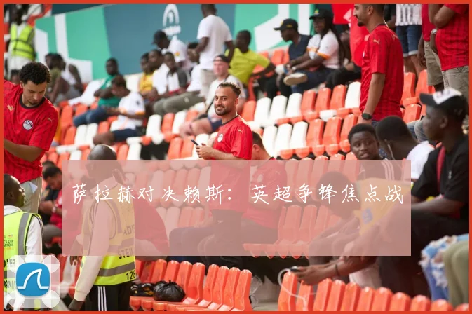 萨拉赫对决赖斯：英超争锋焦点战