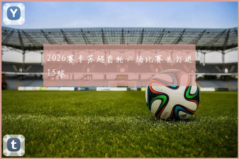 2026赛季苏超首轮六场比赛共打进15球