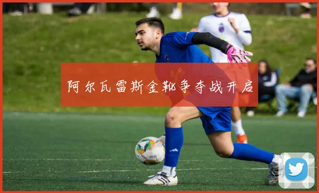 阿尔瓦雷斯金靴争夺战开启