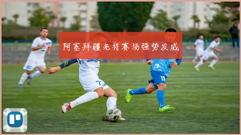 阿塞拜疆老将赛场强势发威