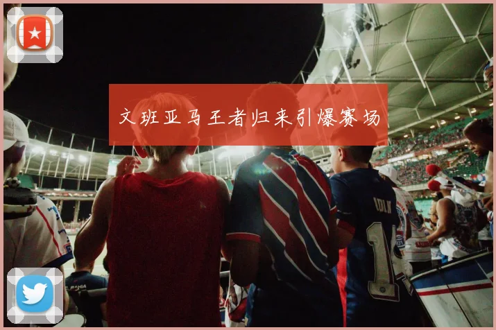文班亚马王者归来引爆赛场