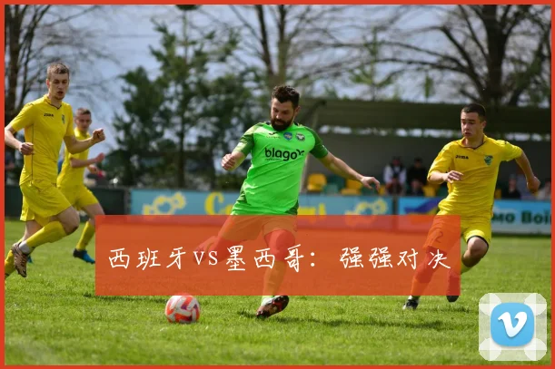 西班牙vs墨西哥：强强对决