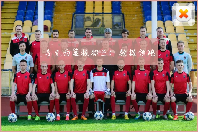 马克西篮板称王：数据领跑