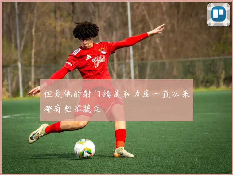 但是他的射门精度和力度一直以来都有些不稳定