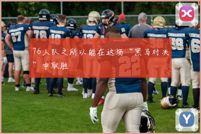 76人队之所以能在这场“黑马对决”中取胜