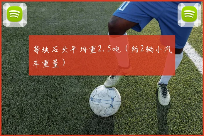 每块石头平均重2.5吨（约2辆小汽车重量）