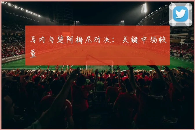 马内与楚阿梅尼对决：关键中场较量