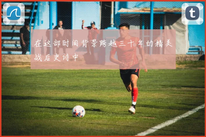 在这部时间背景跨越三十年的精美战后史诗中