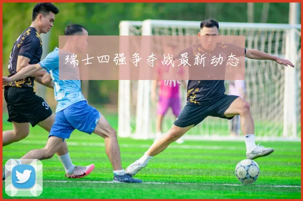 瑞士四强争夺战最新动态