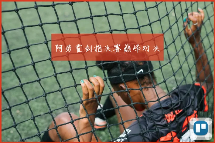 阿劳霍剑指决赛巅峰对决