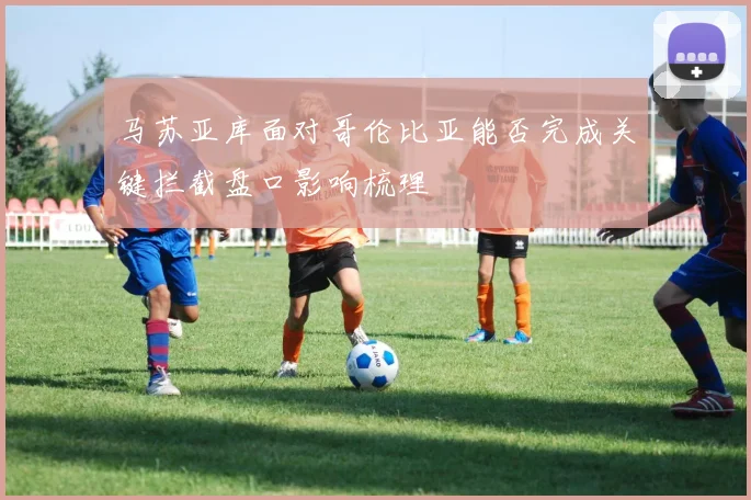 马苏亚库面对哥伦比亚能否完成关键拦截盘口影响梳理