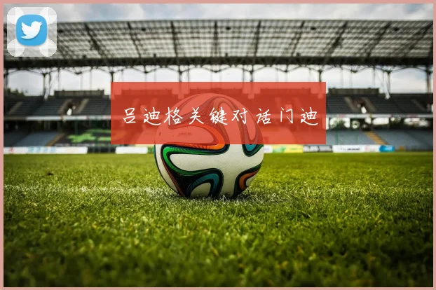 吕迪格关键对话门迪
