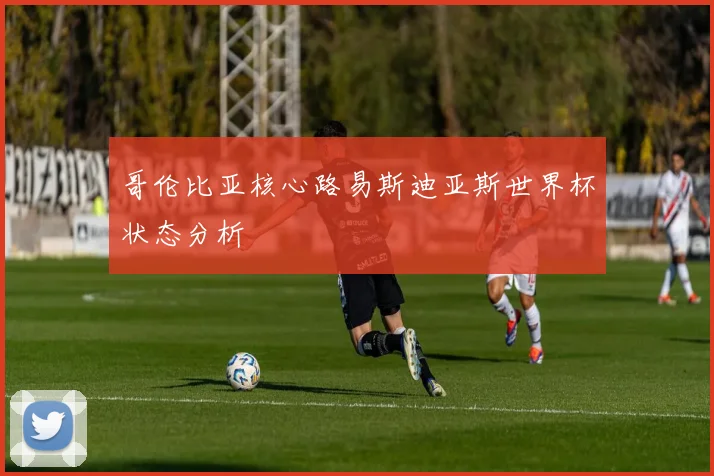 哥伦比亚核心路易斯迪亚斯世界杯状态分析