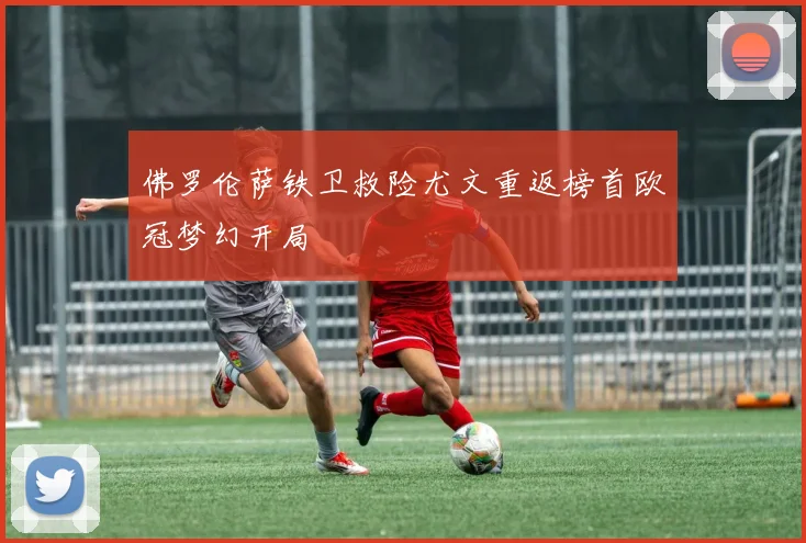 佛罗伦萨铁卫救险尤文重返榜首欧冠梦幻开局