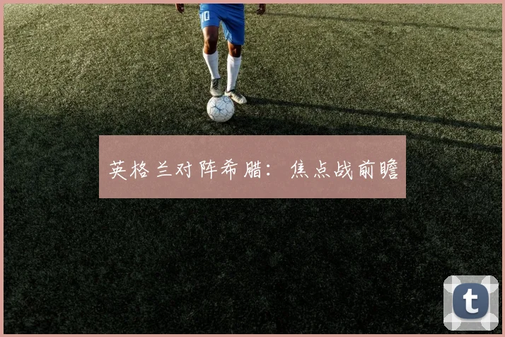 英格兰对阵希腊：焦点战前瞻