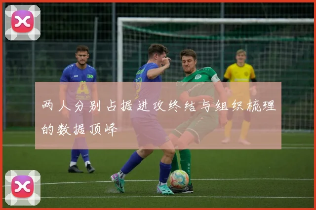 两人分别占据进攻终结与组织梳理的数据顶峰