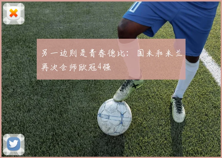 另一边则是青春德比：国米和米兰再次会师欧冠4强
