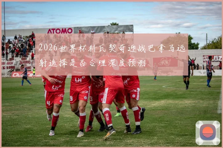 2026世界杯科瓦契奇迎战巴拿马远射选择是否合理深度预测
