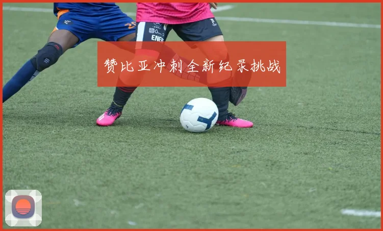 赞比亚冲刺全新纪录挑战