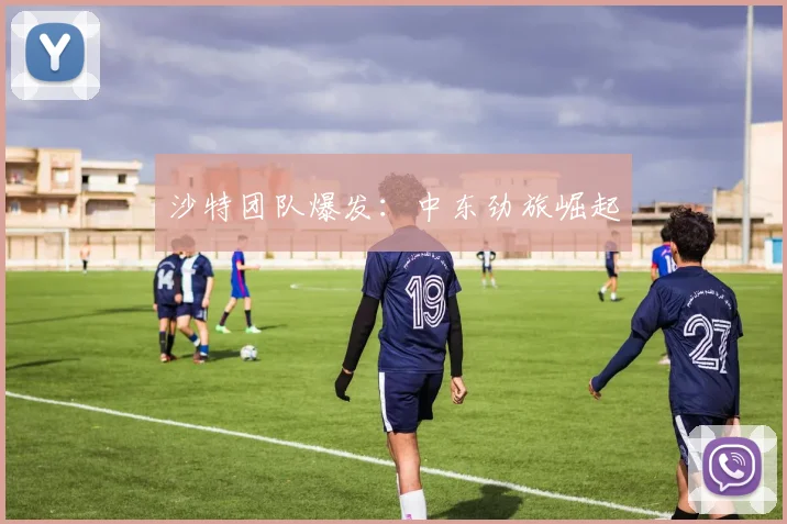 沙特团队爆发：中东劲旅崛起