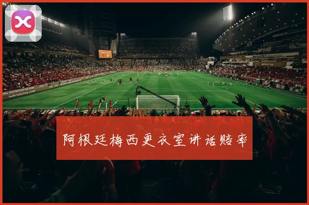 阿根廷梅西更衣室讲话赔率