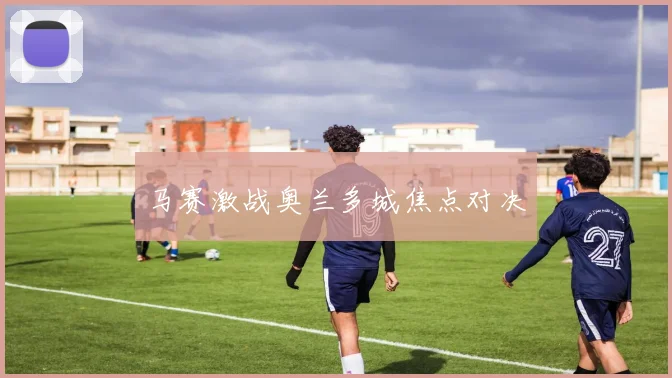 马赛激战奥兰多城焦点对决
