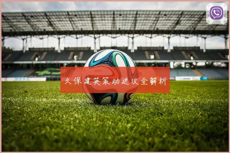久保建英策动进攻全解析