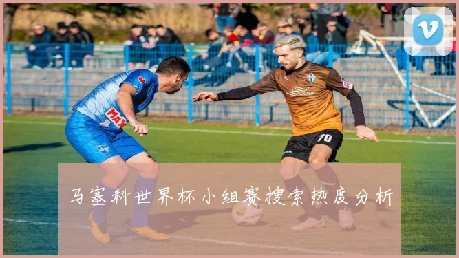 马塞科世界杯小组赛搜索热度分析