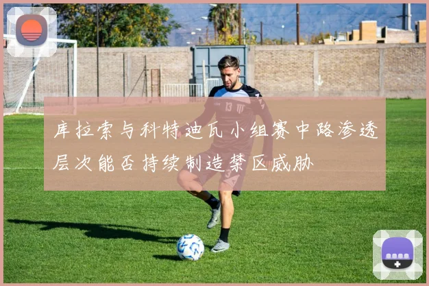 库拉索与科特迪瓦小组赛中路渗透层次能否持续制造禁区威胁