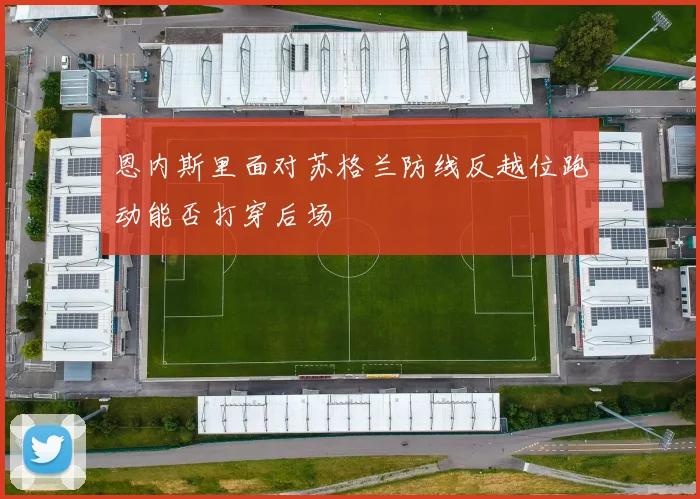 恩内斯里面对苏格兰防线反越位跑动能否打穿后场