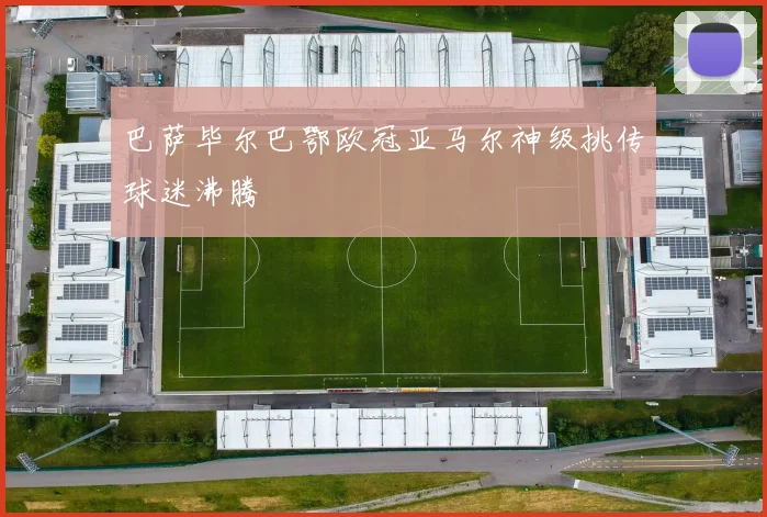 巴萨毕尔巴鄂欧冠亚马尔神级挑传球迷沸腾