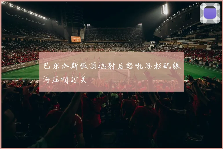巴尔加斯弧顶远射后怒吼洛杉矶银河压哨过关