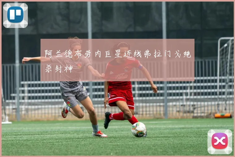 阿兰德布劳内巨星连线弗拉门戈绝杀封神