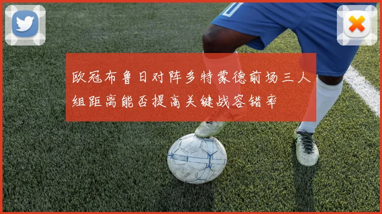 欧冠布鲁日对阵多特蒙德前场三人组距离能否提高关键战容错率