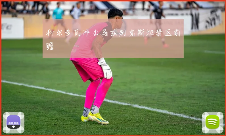 科尔多瓦冲击乌兹别克斯坦禁区前瞻