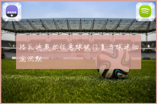 格瓦迪奥尔任意球破门皇马球迷彻底沉默