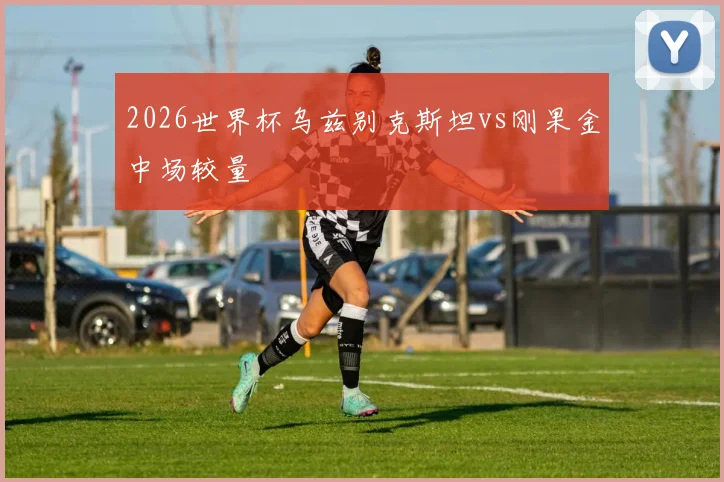2026世界杯乌兹别克斯坦vs刚果金中场较量