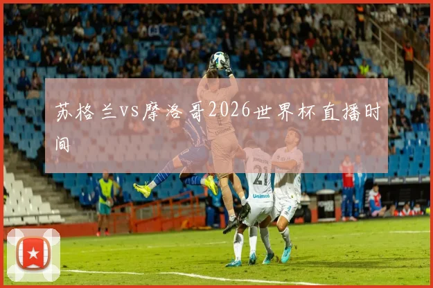 苏格兰vs摩洛哥2026世界杯直播时间