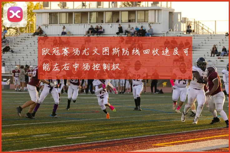 欧冠赛场尤文图斯防线回收速度可能左右中场控制权