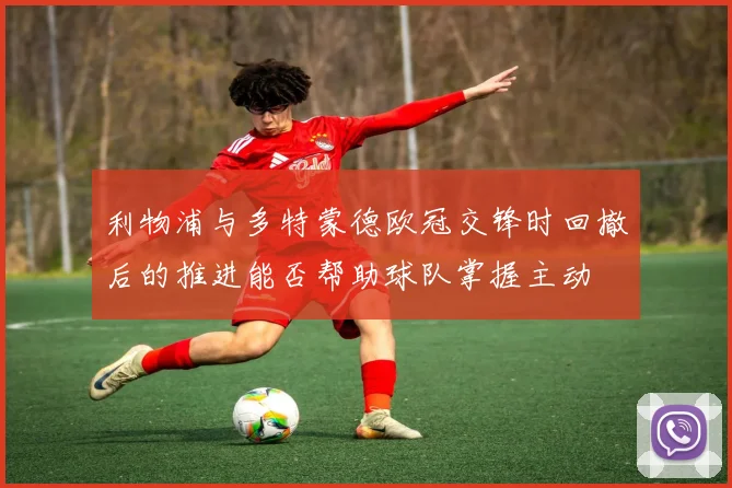 利物浦与多特蒙德欧冠交锋时回撤后的推进能否帮助球队掌握主动
