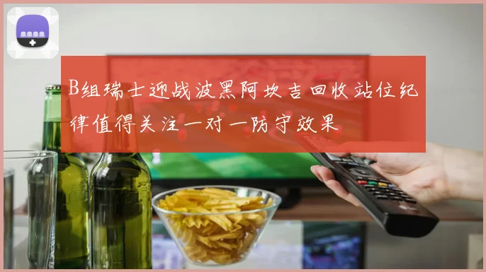 B组瑞士迎战波黑阿坎吉回收站位纪律值得关注一对一防守效果