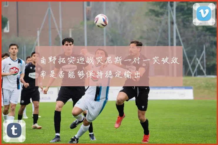 南野拓实迎战突尼斯一对一突破效率是否能够保持稳定输出