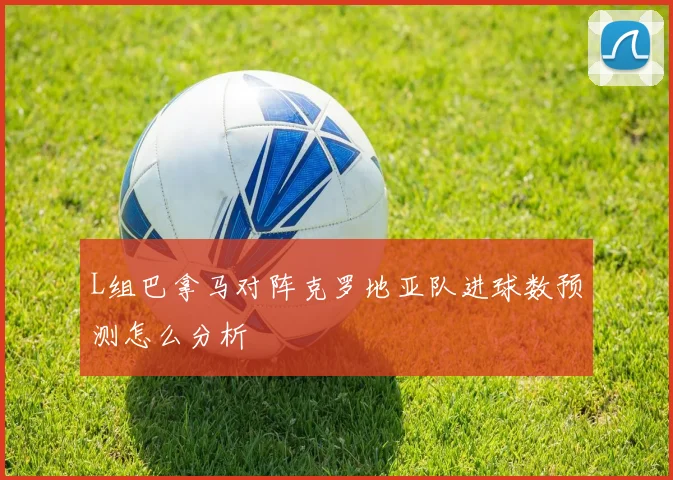 L组巴拿马对阵克罗地亚队进球数预测怎么分析