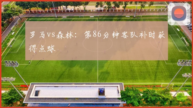 罗马vs森林：第86分钟客队补时获得点球