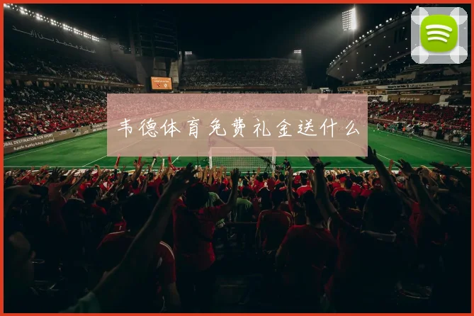 韦德体育免费礼金送什么