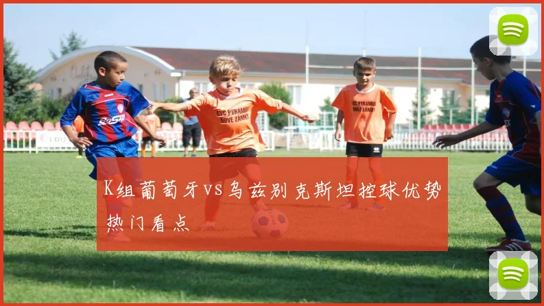 K组葡萄牙vs乌兹别克斯坦控球优势热门看点