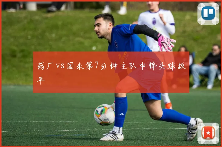 药厂vs国米第7分钟主队中锋头球扳平